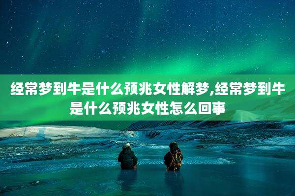 经常梦到牛是什么预兆女性解梦,经常梦到牛是什么预兆女性怎么回事