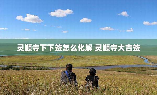 灵顺寺下下签怎么化解 灵顺寺大吉签