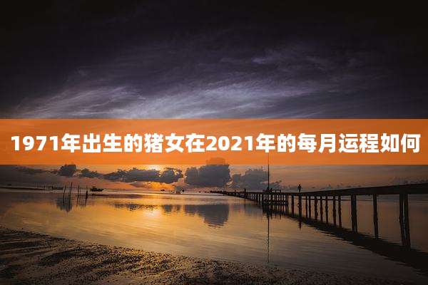 1971年出生的猪女在2021年的每月运程如何