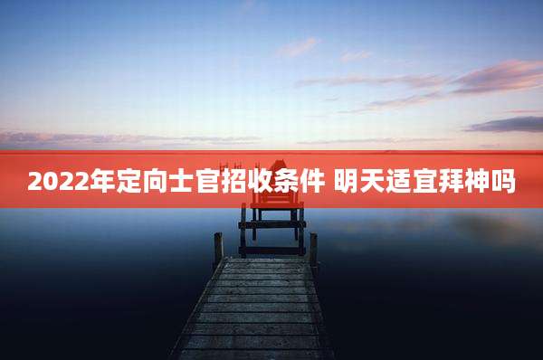 2022年定向士官招收条件 明天适宜拜神吗