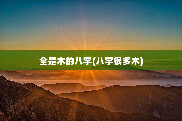 全是木的八字(八字很多木)