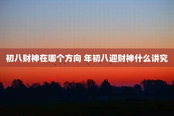初八财神在哪个方向 年初八迎财神什么讲究