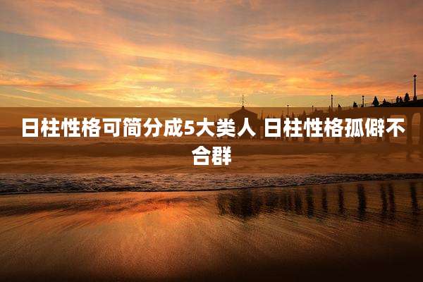 日柱性格可简分成5大类人 日柱性格孤僻不合群