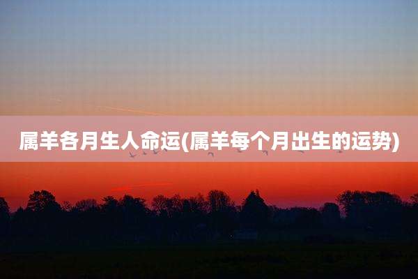 属羊各月生人命运(属羊每个月出生的运势)