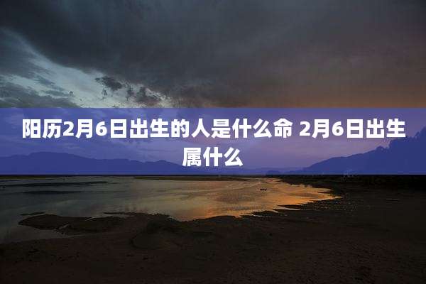 阳历2月6日出生的人是什么命 2月6日出生属什么
