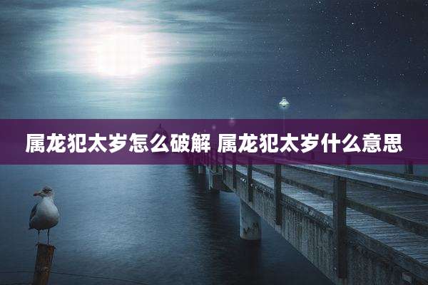 属龙犯太岁怎么破解 属龙犯太岁什么意思
