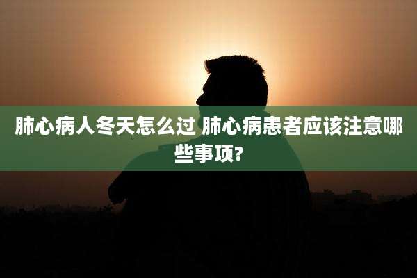 肺心病人冬天怎么过 肺心病患者应该注意哪些事项?