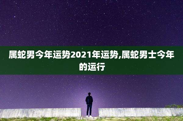 属蛇男今年运势2021年运势,属蛇男士今年的运行