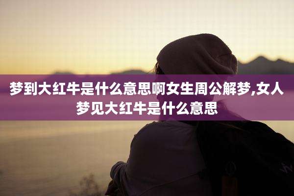梦到大红牛是什么意思啊女生周公解梦,女人梦见大红牛是什么意思