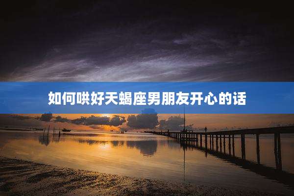 如何哄好天蝎座男朋友开心的话