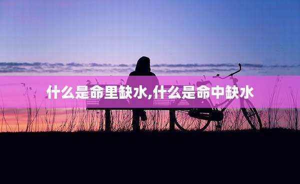 什么是命里缺水,什么是命中缺水