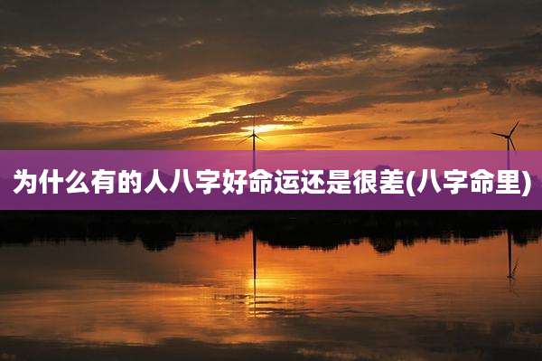 为什么有的人八字好命运还是很差(八字命里)