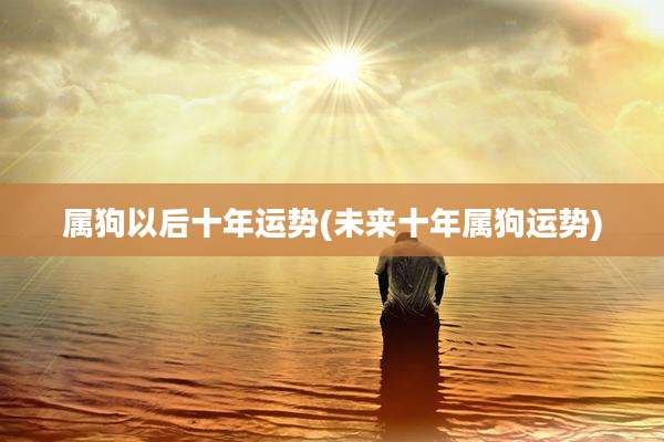属狗以后十年运势(未来十年属狗运势)