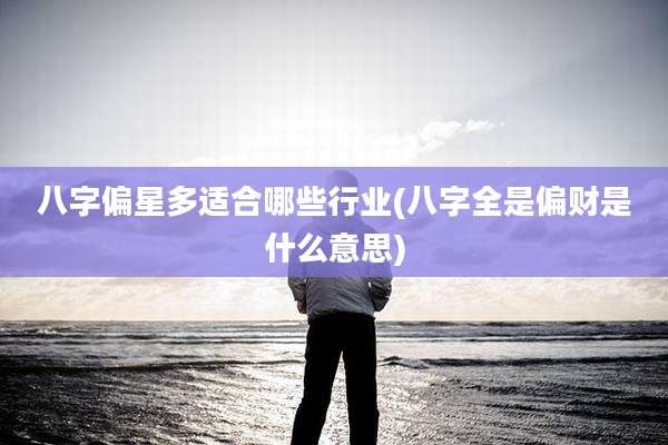 八字偏星多适合哪些行业(八字全是偏财是什么意思)
