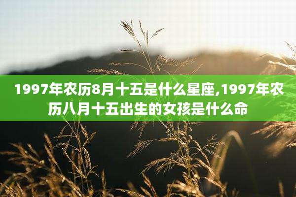 1997年农历8月十五是什么星座,1997年农历八月十五出生的女孩是什么命