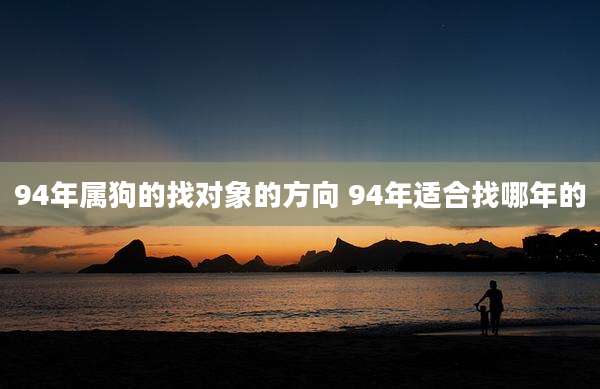 94年属狗的找对象的方向 94年适合找哪年的