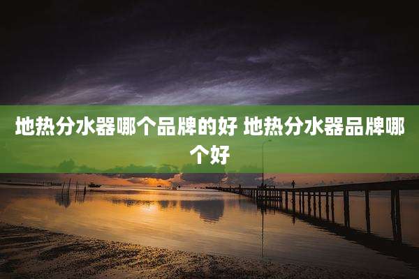 地热分水器哪个品牌的好 地热分水器品牌哪个好