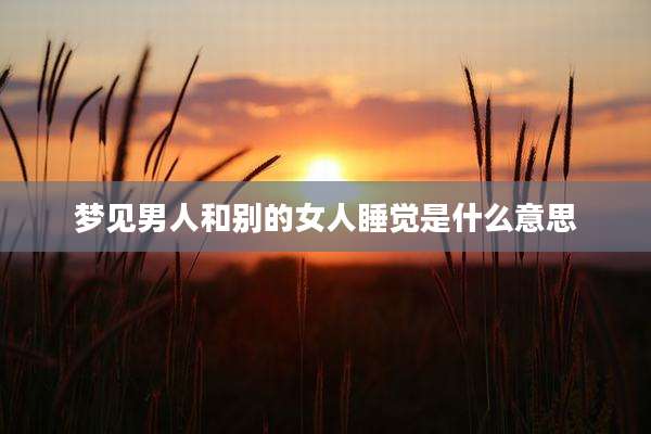 梦见男人和别的女人睡觉是什么意思