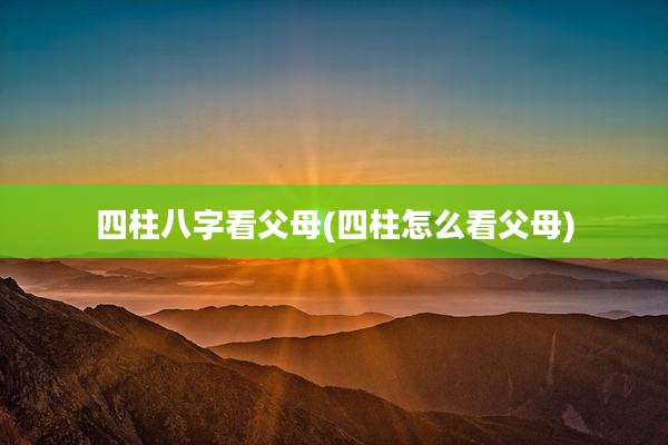 四柱八字看父母(四柱怎么看父母)