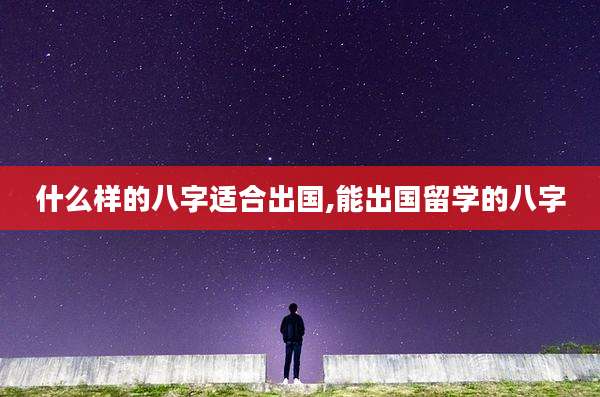 什么样的八字适合出国,能出国留学的八字
