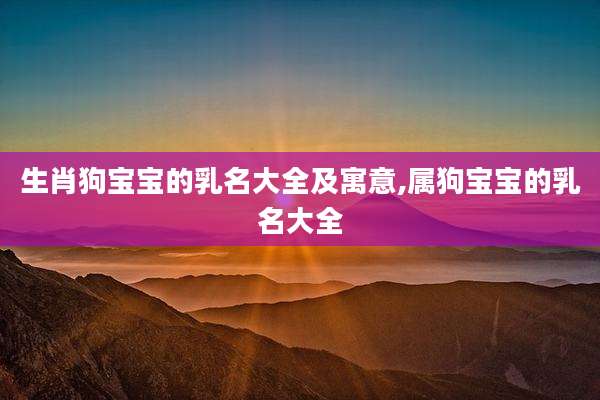 生肖狗宝宝的乳名大全及寓意,属狗宝宝的乳名大全