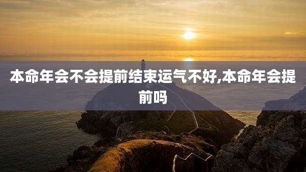 本命年会不会提前结束运气不好,本命年会提前吗