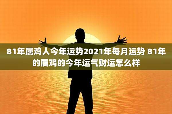 81年属鸡人今年运势2021年每月运势 81年的属鸡的今年运气财运怎么样