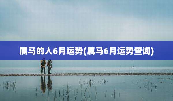 属马的人6月运势(属马6月运势查询)