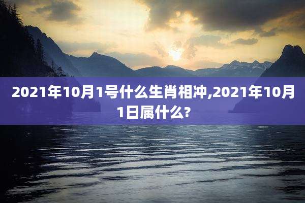 2021年10月1号什么生肖相冲,2021年10月1日属什么?