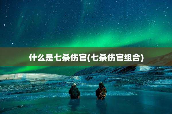 什么是七杀伤官(七杀伤官组合)