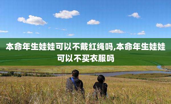 本命年生娃娃可以不戴红绳吗,本命年生娃娃可以不买衣服吗