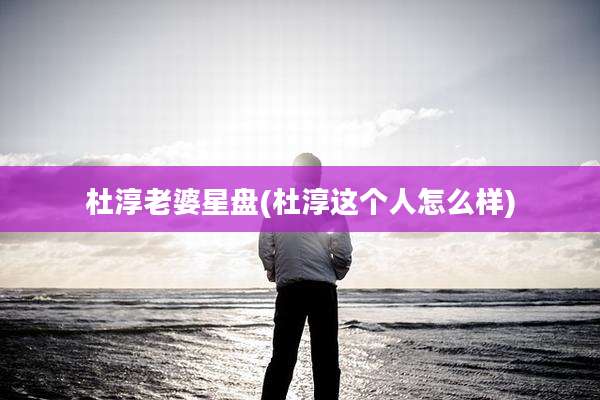 杜淳老婆星盘(杜淳这个人怎么样)