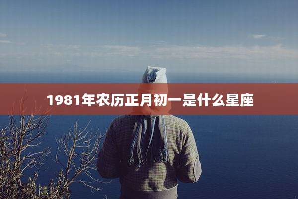 1981年农历正月初一是什么星座