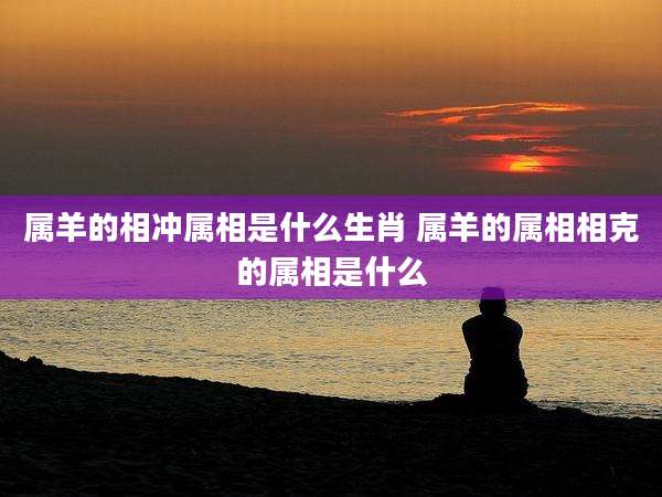 属羊的相冲属相是什么生肖 属羊的属相相克的属相是什么