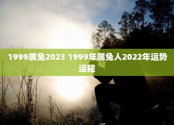 1999属兔2023 1999年属兔人2022年运势运程