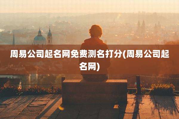 周易公司起名网免费测名打分(周易公司起名网)