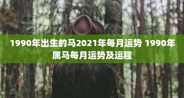 1990年出生的马2021年每月运势 1990年属马每月运势及运程