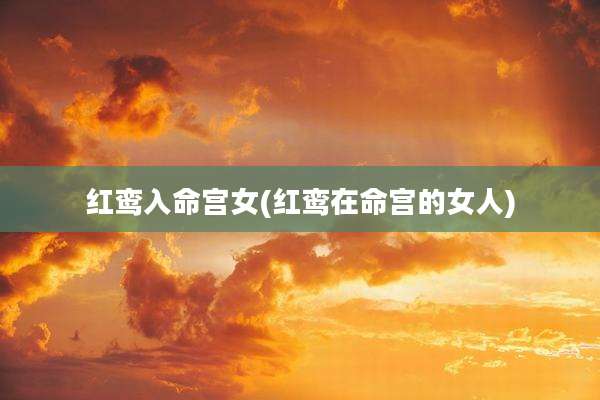 红鸾入命宫女(红鸾在命宫的女人)
