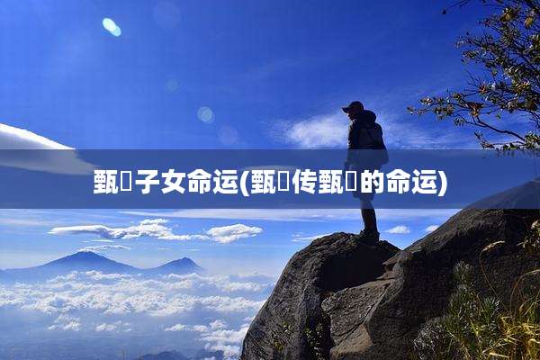甄嬛子女命运(甄嬛传甄嬛的命运)
