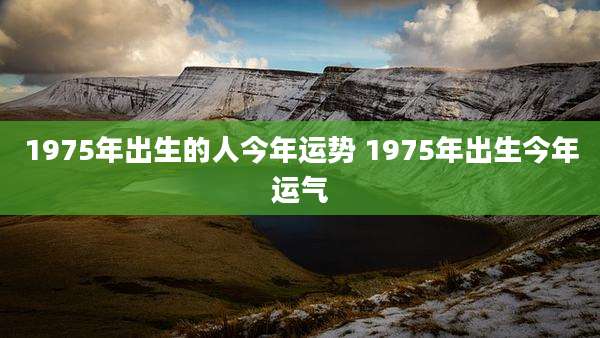 1975年出生的人今年运势 1975年出生今年运气