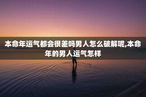 本命年运气都会很差吗男人怎么破解呢,本命年的男人运气怎样