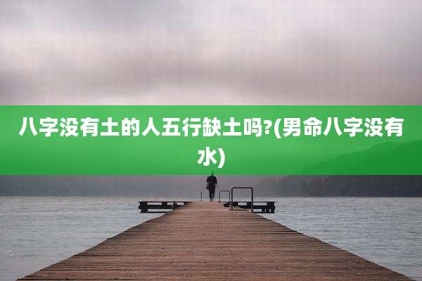 八字没有土的人五行缺土吗?(男命八字没有水)
