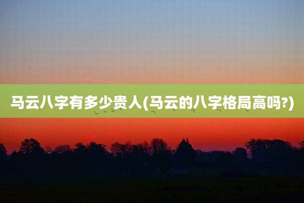马云八字有多少贵人(马云的八字格局高吗?)