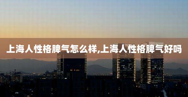 上海人性格脾气怎么样,上海人性格脾气好吗