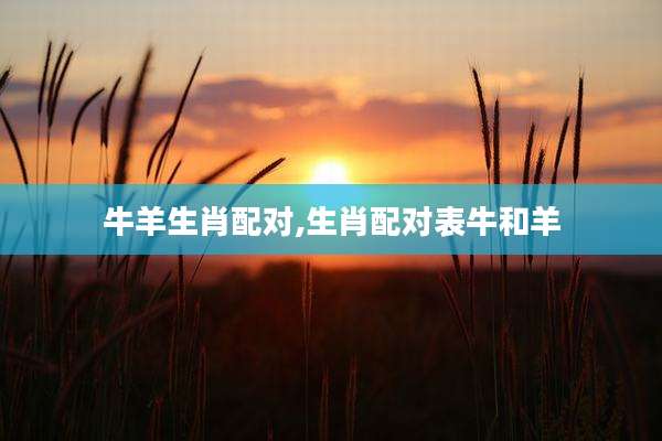 牛羊生肖配对,生肖配对表牛和羊