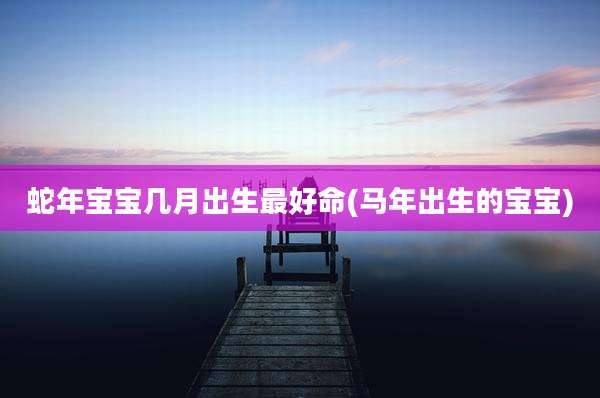 蛇年宝宝几月出生最好命(马年出生的宝宝)