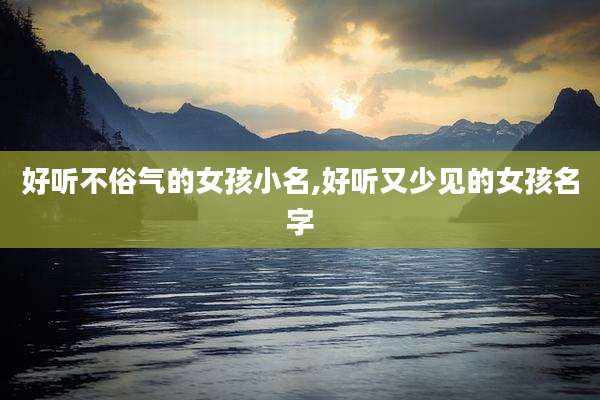 好听不俗气的女孩小名,好听又少见的女孩名字