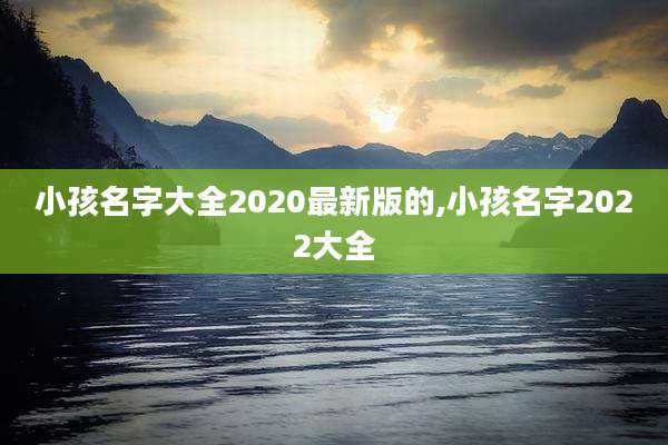 小孩名字大全2020最新版的,小孩名字2022大全