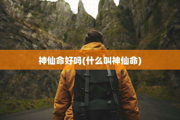 神仙命好吗(什么叫神仙命)