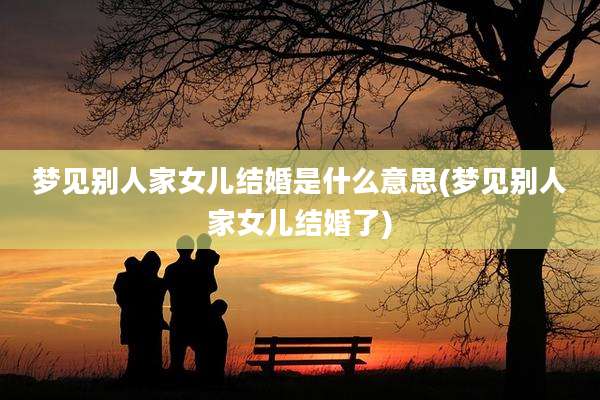 梦见别人家女儿结婚是什么意思(梦见别人家女儿结婚了)
